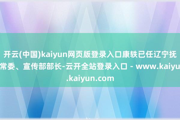 开云(中国)kaiyun网页版登录入口康轶已任辽宁抚顺市委常委、宣传部部长-云开全站登录入口 - www.kaiyun.com