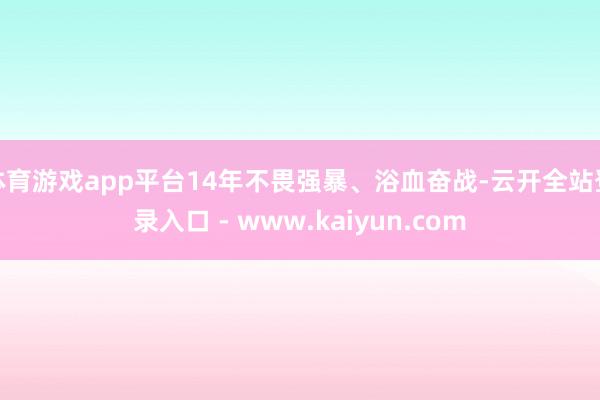 体育游戏app平台14年不畏强暴、浴血奋战-云开全站登录入口 - www.kaiyun.com