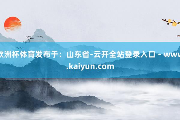 欧洲杯体育发布于:山东省-云开全站登录入口 - www.kaiyun.com