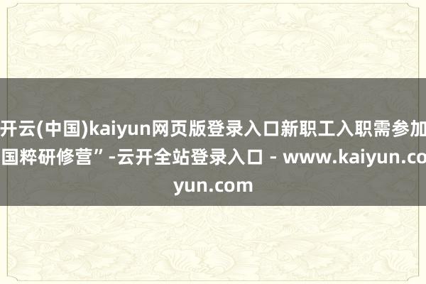 开云(中国)kaiyun网页版登录入口新职工入职需参加 “国粹研修营”-云开全站登录入口 - www.kaiyun.com