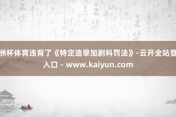 欧洲杯体育违背了《特定造孽加剧科罚法》-云开全站登录入口 - www.kaiyun.com