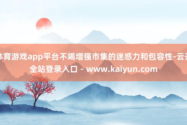 体育游戏app平台不竭增强市集的迷惑力和包容性-云开全站登录入口 - www.kaiyun.com