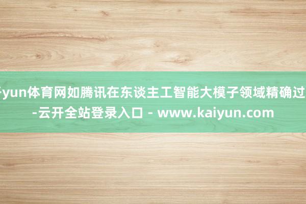 开yun体育网如腾讯在东谈主工智能大模子领域精确过问-云开全站登录入口 - www.kaiyun.com
