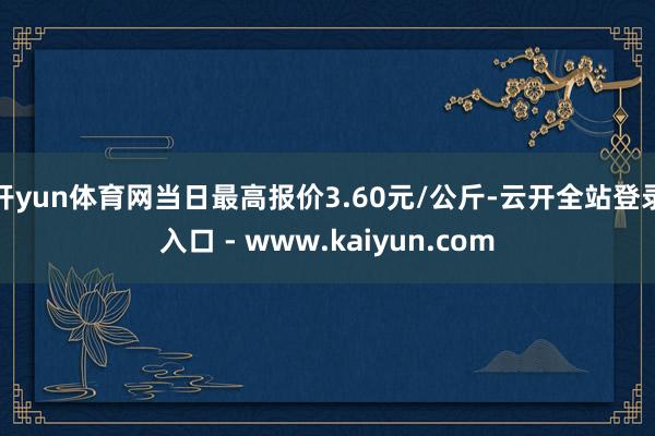 开yun体育网当日最高报价3.60元/公斤-云开全站登录入口 - www.kaiyun.com