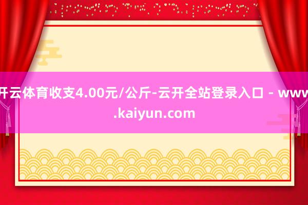 开云体育收支4.00元/公斤-云开全站登录入口 - www.kaiyun.com