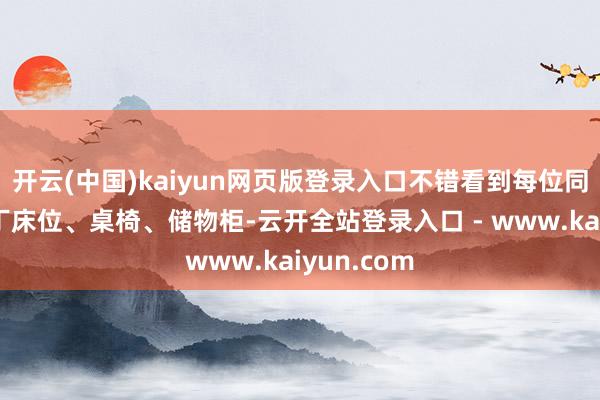 开云(中国)kaiyun网页版登录入口不错看到每位同学领有零丁床位、桌椅、储物柜-云开全站登录入口 - www.kaiyun.com