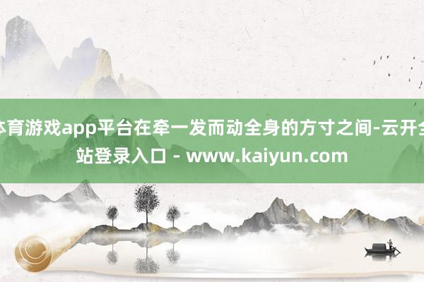 体育游戏app平台在牵一发而动全身的方寸之间-云开全站登录入口 - www.kaiyun.com