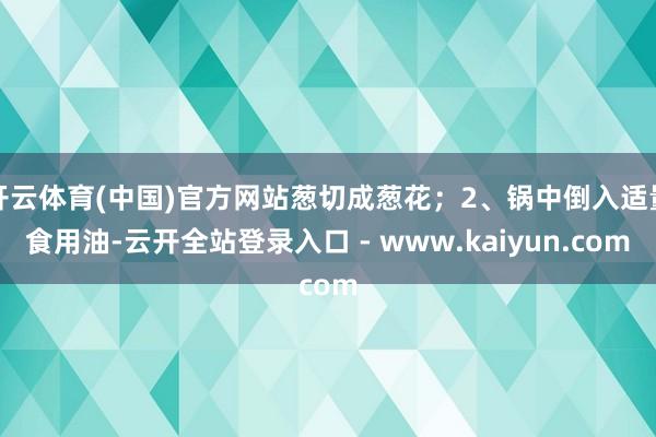 开云体育(中国)官方网站葱切成葱花;2、锅中倒入适量食用油-云开全站登录入口 - www.kaiyun.com