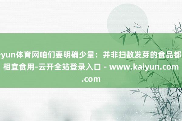 开yun体育网咱们要明确少量:并非扫数发芽的食品都不相宜食用-云开全站登录入口 - www.kaiyun.com