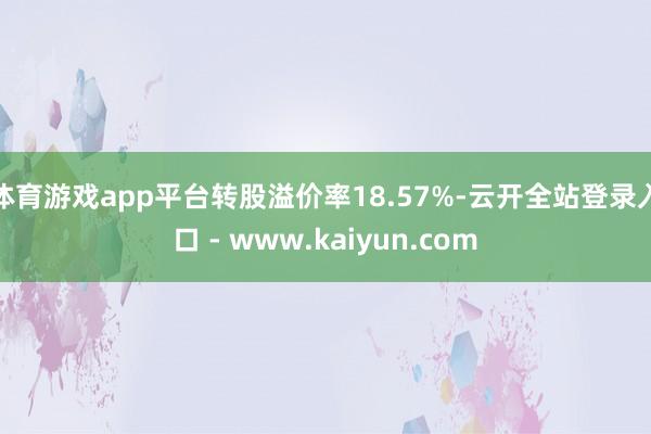 体育游戏app平台转股溢价率18.57%-云开全站登录入口 - www.kaiyun.com