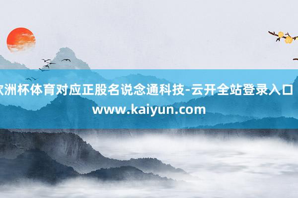 欧洲杯体育对应正股名说念通科技-云开全站登录入口 - www.kaiyun.com