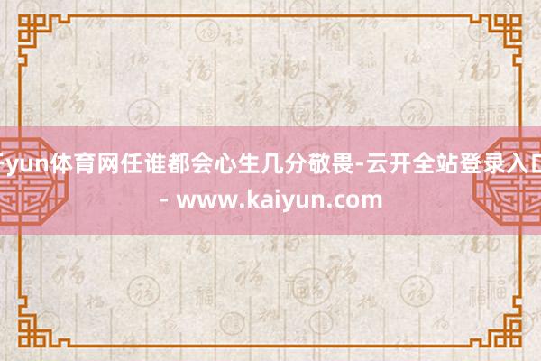 开yun体育网任谁都会心生几分敬畏-云开全站登录入口 - www.kaiyun.com