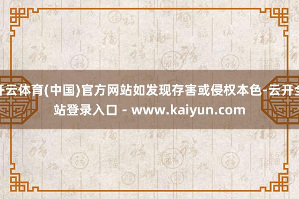 开云体育(中国)官方网站如发现存害或侵权本色-云开全站登录入口 - www.kaiyun.com
