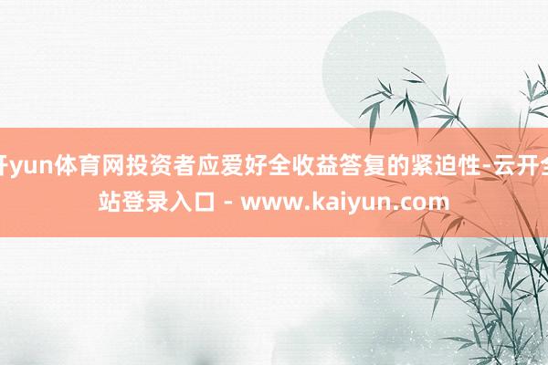 开yun体育网投资者应爱好全收益答复的紧迫性-云开全站登录入口 - www.kaiyun.com