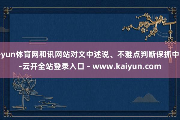 开yun体育网和讯网站对文中述说、不雅点判断保抓中立-云开全站登录入口 - www.kaiyun.com