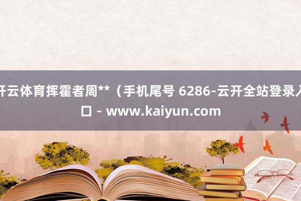 开云体育挥霍者周**(手机尾号 6286-云开全站登录入口 - www.kaiyun.com