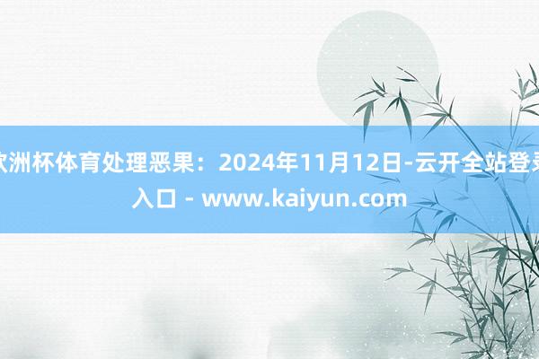 欧洲杯体育处理恶果:2024年11月12日-云开全站登录入口 - www.kaiyun.com