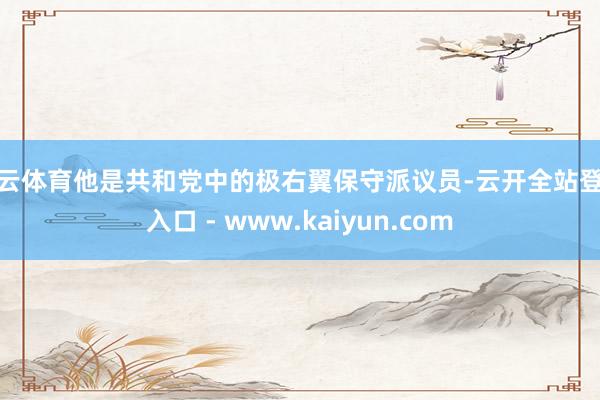 开云体育他是共和党中的极右翼保守派议员-云开全站登录入口 - www.kaiyun.com