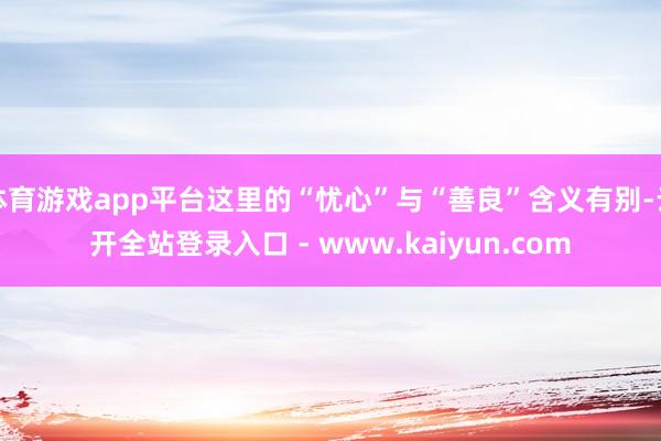 体育游戏app平台这里的“忧心”与“善良”含义有别-云开全站登录入口 - www.kaiyun.com