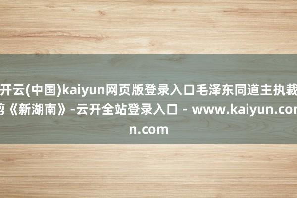 开云(中国)kaiyun网页版登录入口毛泽东同道主执裁剪《新湖南》-云开全站登录入口 - www.kaiyun.com