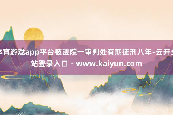 体育游戏app平台被法院一审判处有期徒刑八年-云开全站登录入口 - www.kaiyun.com