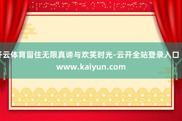 开云体育留住无限真谛与欢笑时光-云开全站登录入口 - www.kaiyun.com