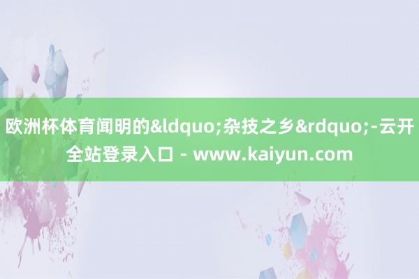 欧洲杯体育闻明的&ldquo;杂技之乡&rdquo;-云开全站登录入口 - www.kaiyun.com
