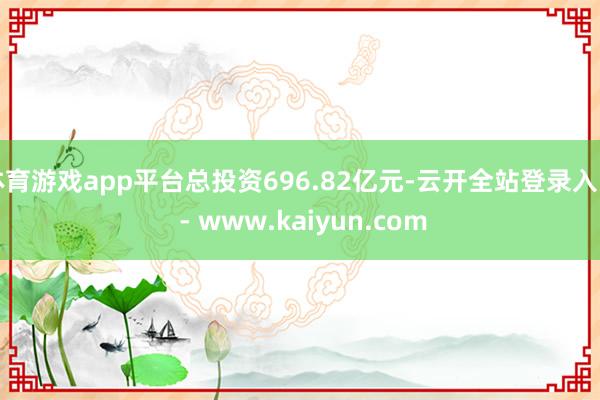 体育游戏app平台总投资696.82亿元-云开全站登录入口 - www.kaiyun.com