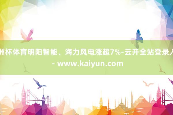 欧洲杯体育明阳智能、海力风电涨超7%-云开全站登录入口 - www.kaiyun.com
