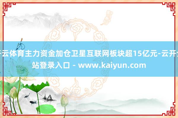 开云体育主力资金加仓卫星互联网板块超15亿元-云开全站登录入口 - www.kaiyun.com