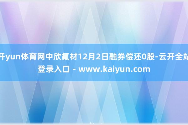 开yun体育网中欣氟材12月2日融券偿还0股-云开全站登录入口 - www.kaiyun.com