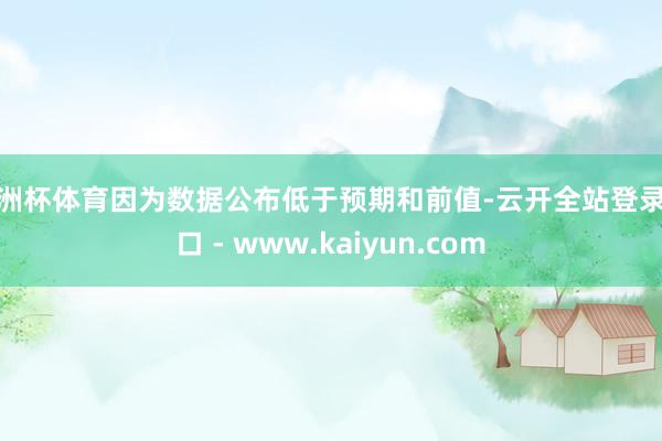 欧洲杯体育因为数据公布低于预期和前值-云开全站登录入口 - www.kaiyun.com