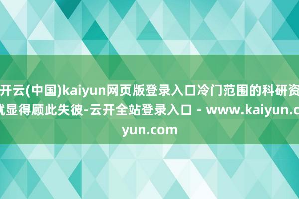 开云(中国)kaiyun网页版登录入口冷门范围的科研资源就显得顾此失彼-云开全站登录入口 - www.kaiyun.com