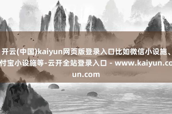 开云(中国)kaiyun网页版登录入口比如微信小设施、支付宝小设施等-云开全站登录入口 - www.kaiyun.com
