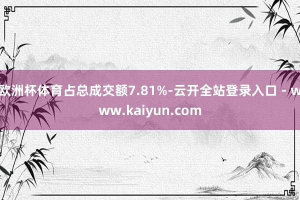欧洲杯体育占总成交额7.81%-云开全站登录入口 - www.kaiyun.com