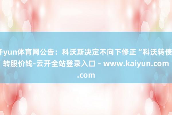 开yun体育网公告:科沃斯决定不向下修正“科沃转债”转股价钱-云开全站登录入口 - www.kaiyun.com