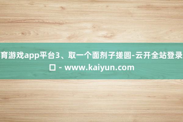 体育游戏app平台3、取一个面剂子搓圆-云开全站登录入口 - www.kaiyun.com