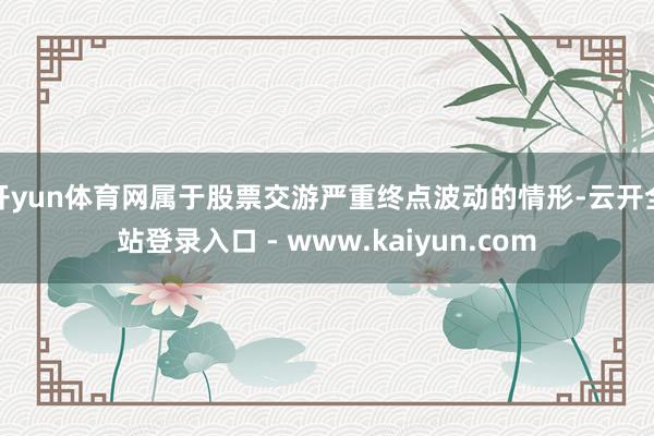 开yun体育网属于股票交游严重终点波动的情形-云开全站登录入口 - www.kaiyun.com