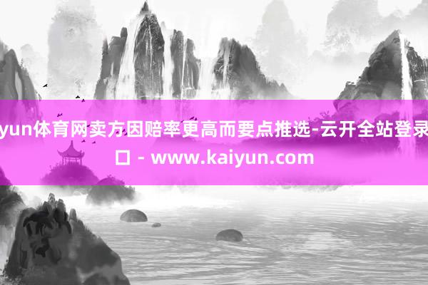 开yun体育网卖方因赔率更高而要点推选-云开全站登录入口 - www.kaiyun.com