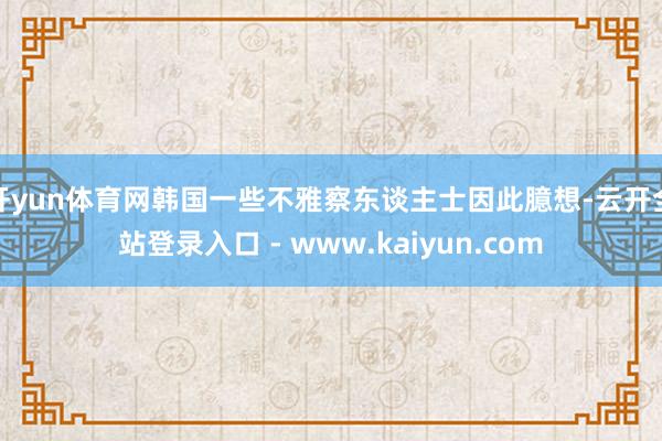 开yun体育网韩国一些不雅察东谈主士因此臆想-云开全站登录入口 - www.kaiyun.com