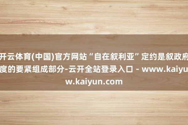 开云体育(中国)官方网站“自在叙利亚”定约是叙政府过渡程度的要紧组成部分-云开全站登录入口 - www.kaiyun.com