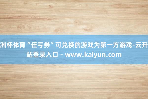 欧洲杯体育“任亏券”可兑换的游戏为第一方游戏-云开全站登录入口 - www.kaiyun.com