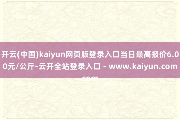开云(中国)kaiyun网页版登录入口当日最高报价6.00元/公斤-云开全站登录入口 - www.kaiyun.com
