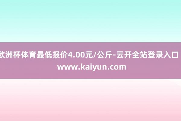 欧洲杯体育最低报价4.00元/公斤-云开全站登录入口 - www.kaiyun.com
