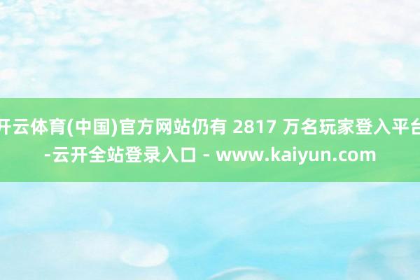 开云体育(中国)官方网站仍有 2817 万名玩家登入平台-云开全站登录入口 - www.kaiyun.com