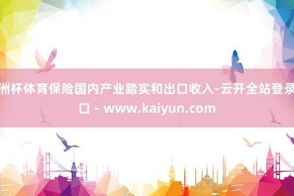 欧洲杯体育保险国内产业踏实和出口收入-云开全站登录入口 - www.kaiyun.com