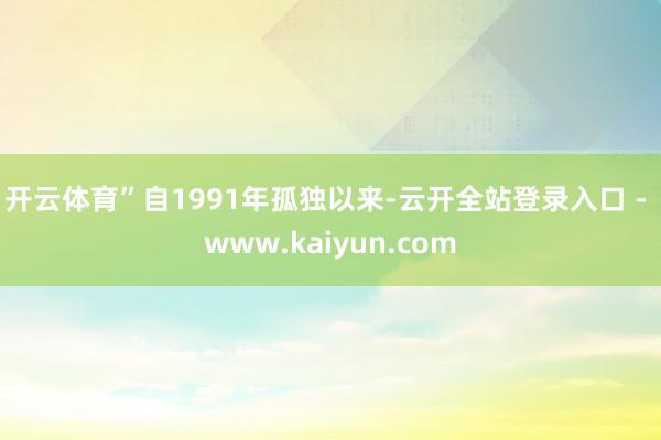 开云体育”　　自1991年孤独以来-云开全站登录入口 - www.kaiyun.com