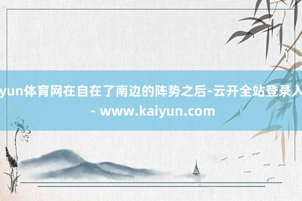 开yun体育网在自在了南边的阵势之后-云开全站登录入口 - www.kaiyun.com