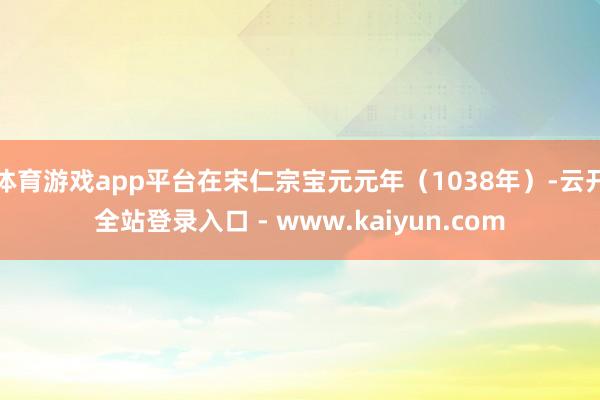 体育游戏app平台在宋仁宗宝元元年（1038年）-云开全站登录入口 - www.kaiyun.com