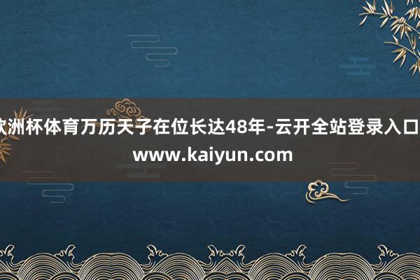 欧洲杯体育万历天子在位长达48年-云开全站登录入口 - www.kaiyun.com